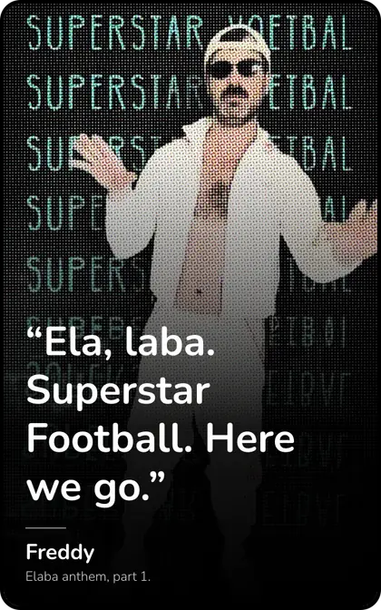Superstar Football, from the Quotes set: “Ela, laba. Superstar Football. Here we go.” — Freddy, the Elaba anthem.